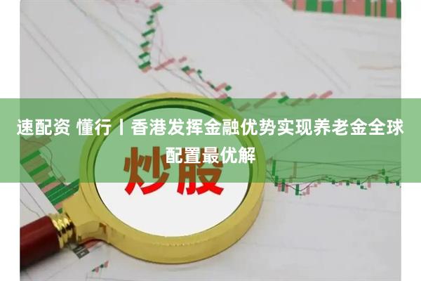 速配资 懂行丨香港发挥金融优势实现养老金全球配置最优解