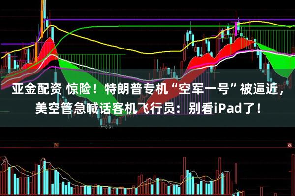 亚金配资 惊险！特朗普专机“空军一号”被逼近，美空管急喊话客机飞行员：别看iPad了！
