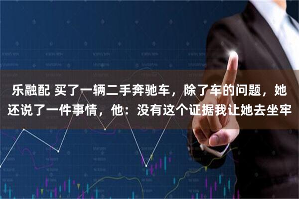 乐融配 买了一辆二手奔驰车，除了车的问题，她还说了一件事情，他：没有这个证据我让她去坐牢