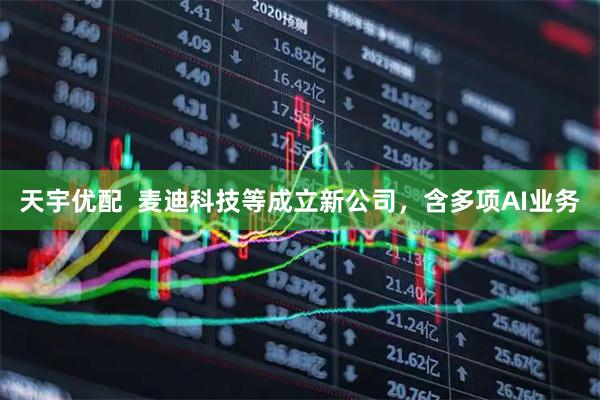 天宇优配  麦迪科技等成立新公司，含多项AI业务