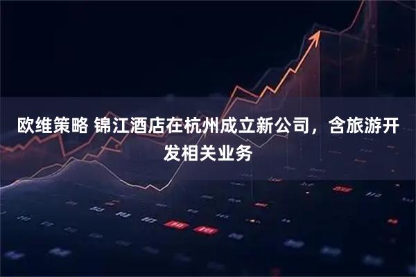 欧维策略 锦江酒店在杭州成立新公司，含旅游开发相关业务