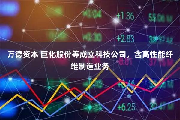 万德资本 巨化股份等成立科技公司，含高性能纤维制造业务