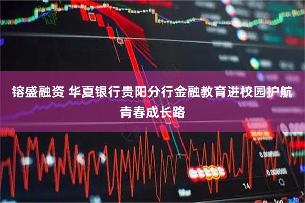 镕盛融资 华夏银行贵阳分行金融教育进校园护航青春成长路