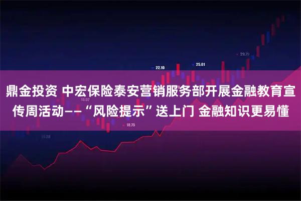 鼎金投资 中宏保险泰安营销服务部开展金融教育宣传周活动——“风险提示”送上门 金融知识更易懂