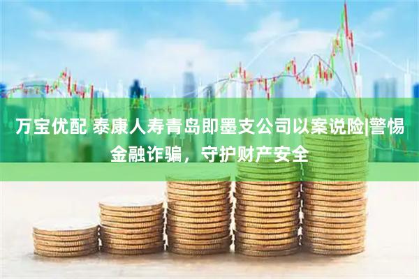 万宝优配 泰康人寿青岛即墨支公司以案说险|警惕金融诈骗，守护财产安全