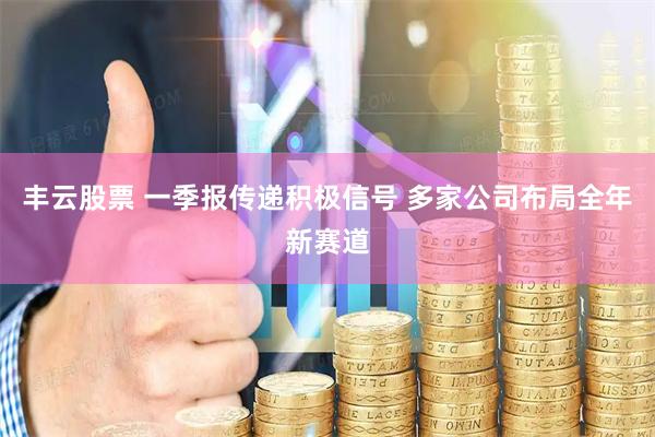 丰云股票 一季报传递积极信号 多家公司布局全年新赛道