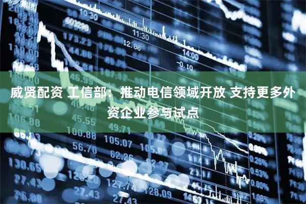 威贤配资 工信部：推动电信领域开放 支持更多外资企业参与试点