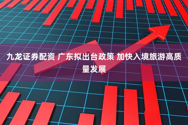 九龙证券配资 广东拟出台政策 加快入境旅游高质量发展