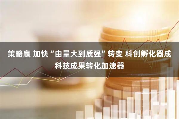 策略赢 加快“由量大到质强”转变 科创孵化器成科技成果转化加速器