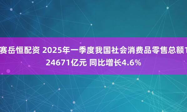 赛岳恒配资 2025年一季度我国社会消费品零售总额124671亿元 同比增长4.6%