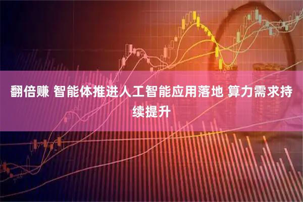 翻倍赚 智能体推进人工智能应用落地 算力需求持续提升