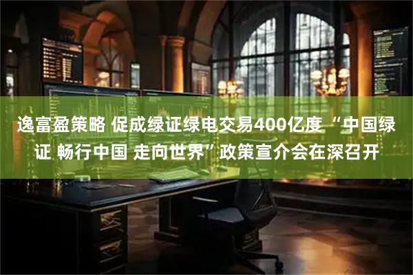 逸富盈策略 促成绿证绿电交易400亿度 “中国绿证 畅行中国 走向世界”政策宣介会在深召开