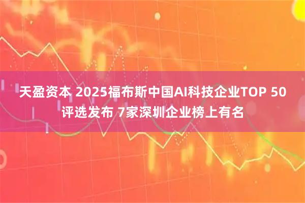 天盈资本 2025福布斯中国AI科技企业TOP 50评选发布 7家深圳企业榜上有名