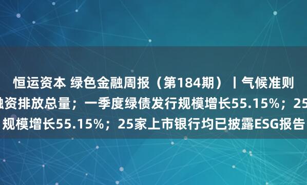 恒运资本 绿色金融周报（第184期）丨气候准则明确商业银行须披露融资排放总量；一季度绿债发行规模增长55.15%；25家上市银行均已披露ESG报告