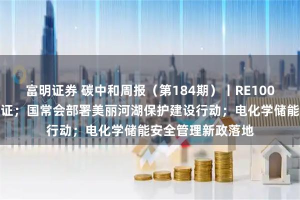 富明证券 碳中和周报（第184期）丨RE100无条件认可中国绿证；国常会部署美丽河湖保护建设行动；电化学储能安全管理新政落地