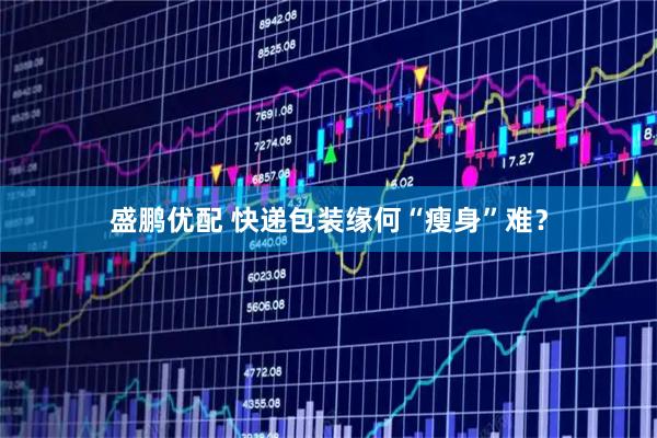 盛鹏优配 快递包装缘何“瘦身”难？