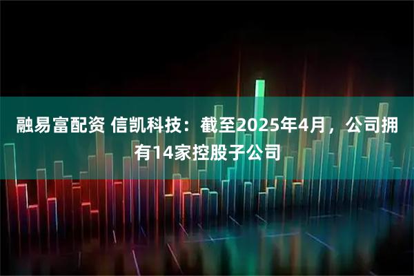 融易富配资 信凯科技：截至2025年4月，公司拥有14家控股子公司