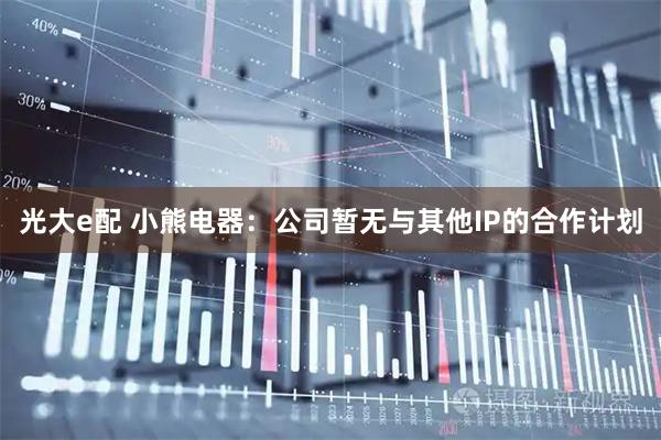 光大e配 小熊电器：公司暂无与其他IP的合作计划