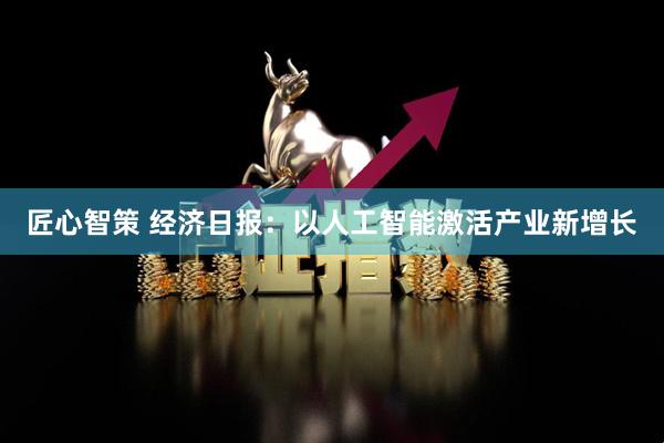 匠心智策 经济日报：以人工智能激活产业新增长