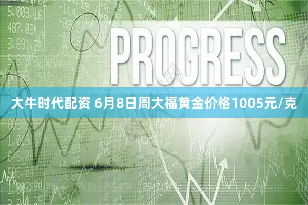 大牛时代配资 6月8日周大福黄金价格1005元/克