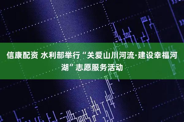 信康配资 水利部举行“关爱山川河流·建设幸福河湖”志愿服务活动