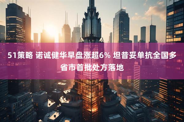 51策略 诺诚健华早盘涨超6% 坦昔妥单抗全国多省市首批处方落地