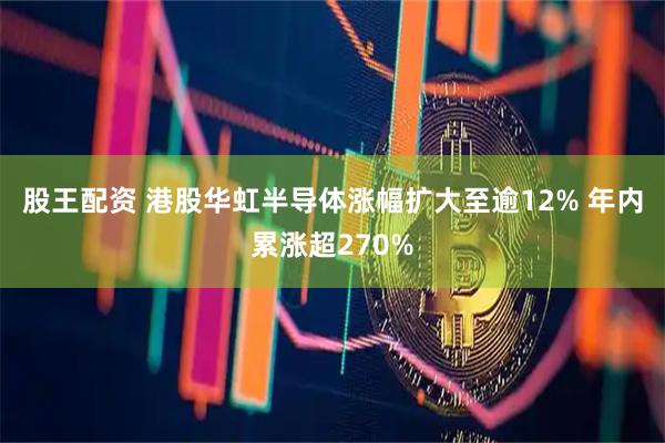 股王配资 港股华虹半导体涨幅扩大至逾12% 年内累涨超270%