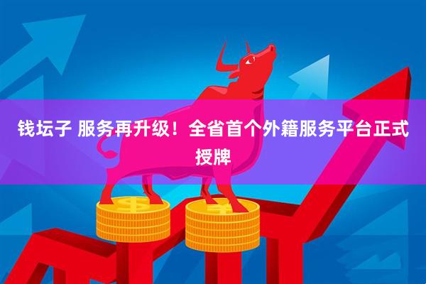 钱坛子 服务再升级！全省首个外籍服务平台正式授牌