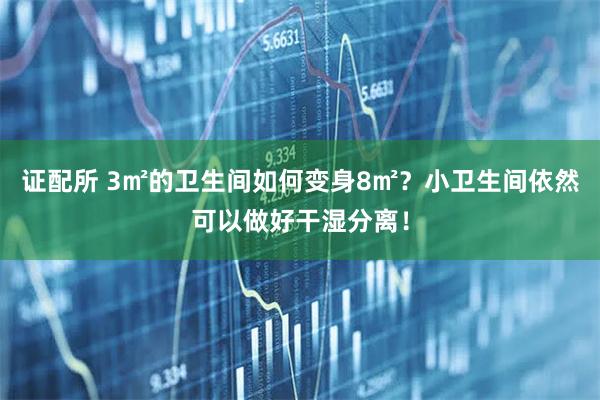 证配所 3㎡的卫生间如何变身8㎡？小卫生间依然可以做好干湿分离！