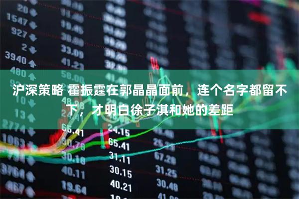 沪深策略 霍振霆在郭晶晶面前，连个名字都留不下，才明白徐子淇和她的差距