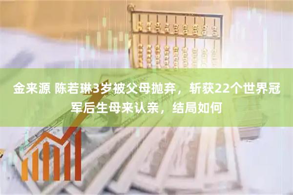 金来源 陈若琳3岁被父母抛弃，斩获22个世界冠军后生母来认亲，结局如何