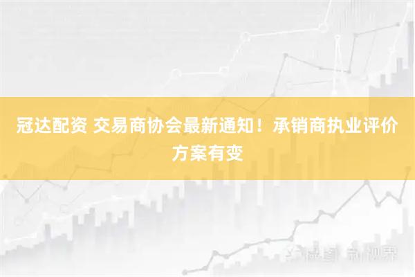 冠达配资 交易商协会最新通知！承销商执业评价方案有变
