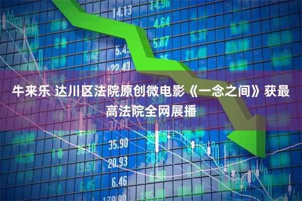 牛来乐 达川区法院原创微电影《一念之间》获最高法院全网展播