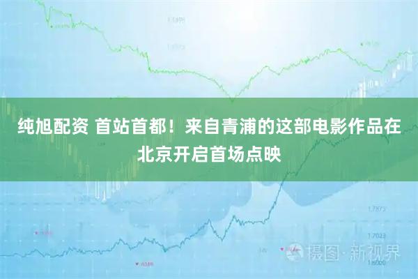 纯旭配资 首站首都！来自青浦的这部电影作品在北京开启首场点映
