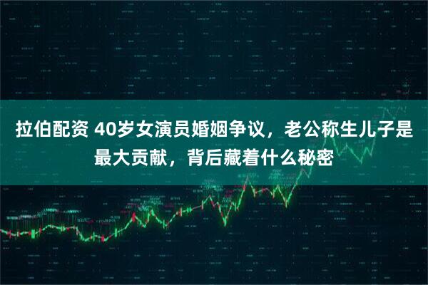 拉伯配资 40岁女演员婚姻争议,老公称生儿子是最大贡献,背后藏着什么秘密