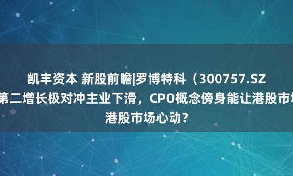凯丰资本 新股前瞻|罗博特科(300757.SZ)培育第二增长极对冲主业下滑,CPO概念傍身能让港股市场心动?