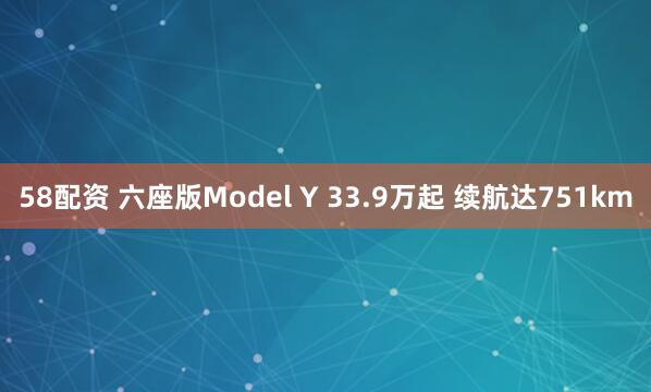 58配资 六座版Model Y 33.9万起 续航达751km