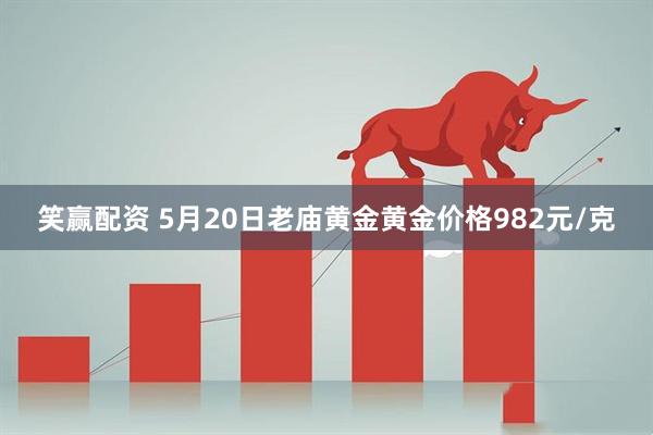 笑赢配资 5月20日老庙黄金黄金价格982元/克