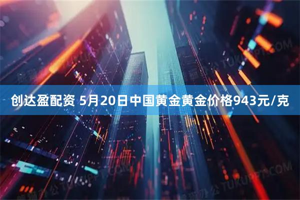 创达盈配资 5月20日中国黄金黄金价格943元/克