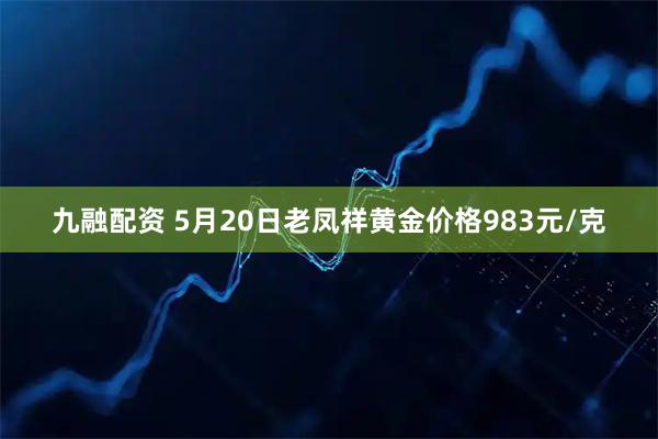 九融配资 5月20日老凤祥黄金价格983元/克