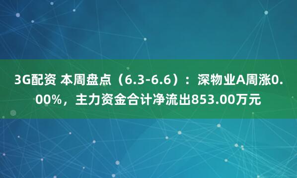 3G配资 本周盘点(6.3-6.6):深物业A周涨0.00%,主力资金合计净流出853.00万元