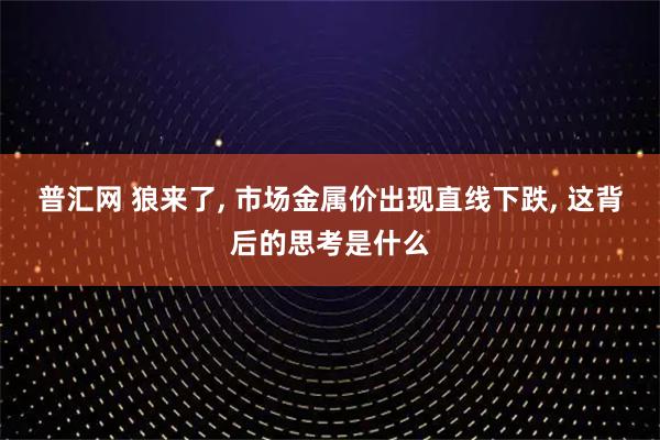 普汇网 狼来了, 市场金属价出现直线下跌, 这背后的思考是什么