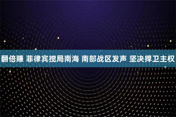 翻倍赚 菲律宾搅局南海 南部战区发声 坚决捍卫主权