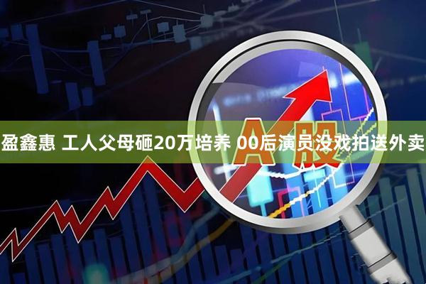 盈鑫惠 工人父母砸20万培养 00后演员没戏拍送外卖