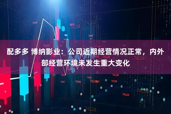 配多多 博纳影业:公司近期经营情况正常,内外部经营环境未发生重大变化