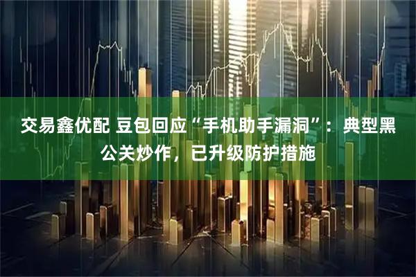 交易鑫优配 豆包回应“手机助手漏洞”:典型黑公关炒作,已升级防护措施