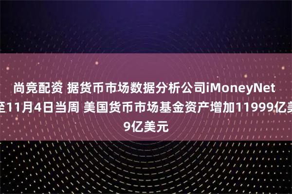 尚竞配资 据货币市场数据分析公司iMoneyNet 截至11月4日当周 美国货币市场基金资产增加11999亿美元