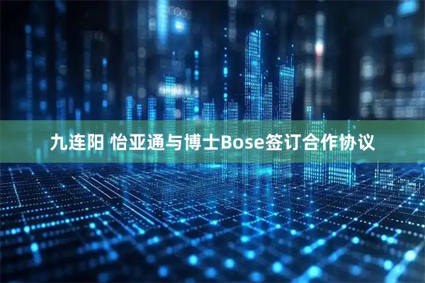 九连阳 怡亚通与博士Bose签订合作协议