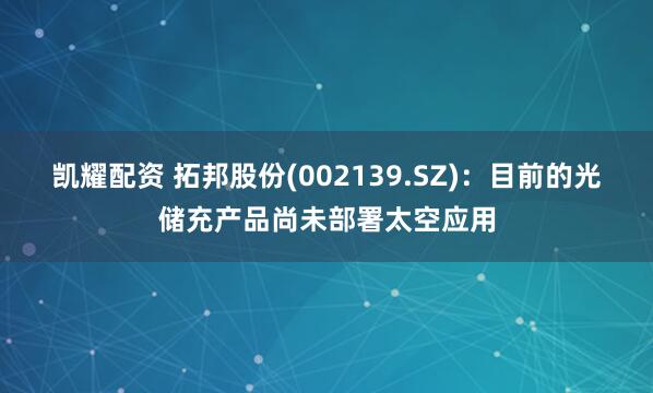 凯耀配资 拓邦股份(002139.SZ)：目前的光储充产品尚未部署太空应用