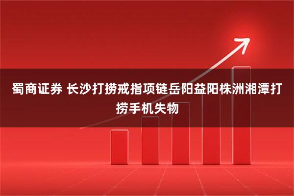 蜀商证券 长沙打捞戒指项链岳阳益阳株洲湘潭打捞手机失物